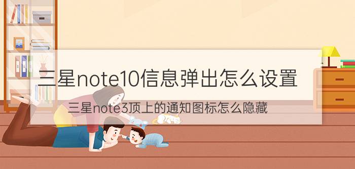 三星note10信息弹出怎么设置 三星note3顶上的通知图标怎么隐藏？